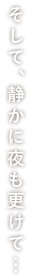 そして、静かに夜も更けて…