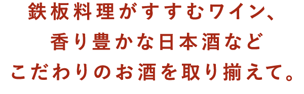 鉄板料理がすすむワイン、香り豊かな日本酒などこだわりのお酒を取り揃えて。