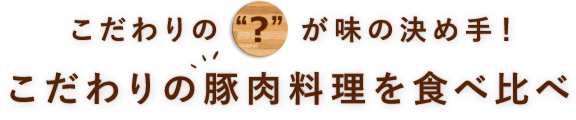 こだわりの“？”が味の決め手！こだわりの豚肉料理を食べ比べ