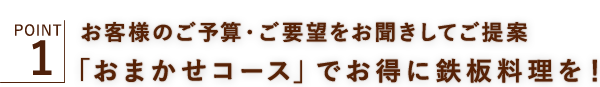 お客様のご予算・ご要望をお聞きしてご提案「おまかせコース」でお得に鉄板料理を！